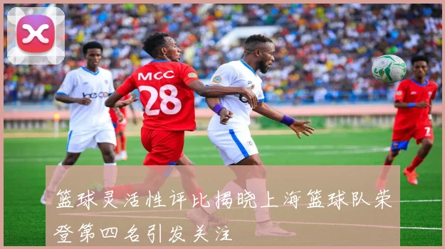 篮球灵活性评比揭晓上海篮球队荣登第四名引发关注