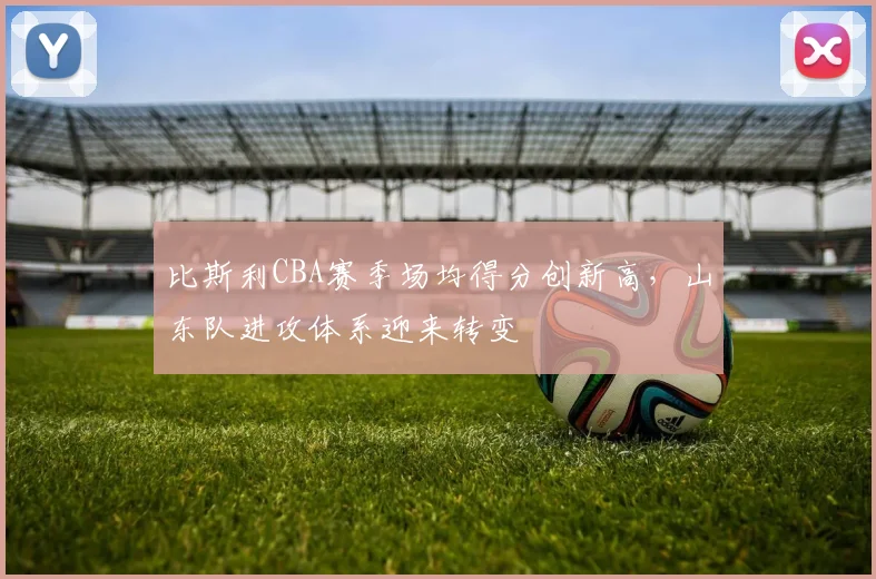 比斯利CBA赛季场均得分创新高，山东队进攻体系迎来转变