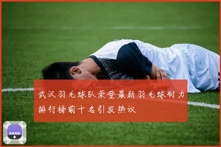 武汉羽毛球队荣登最新羽毛球耐力排行榜前十名引发热议