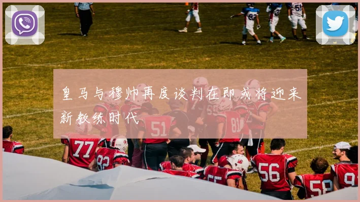 皇马与穆帅再度谈判在即或将迎来新教练时代