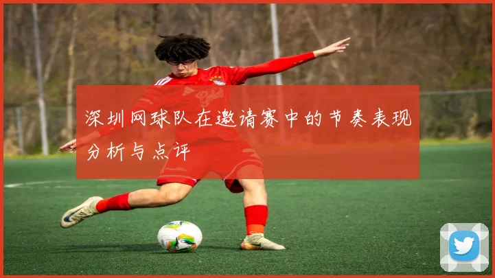 深圳网球队在邀请赛中的节奏表现分析与点评