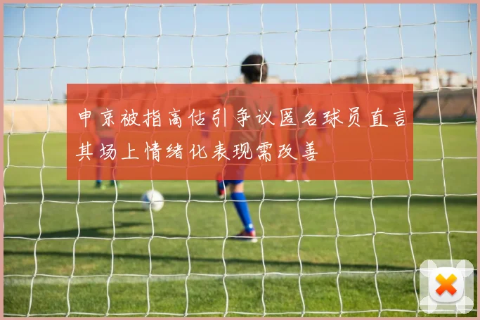 申京被指高估引争议匿名球员直言其场上情绪化表现需改善
