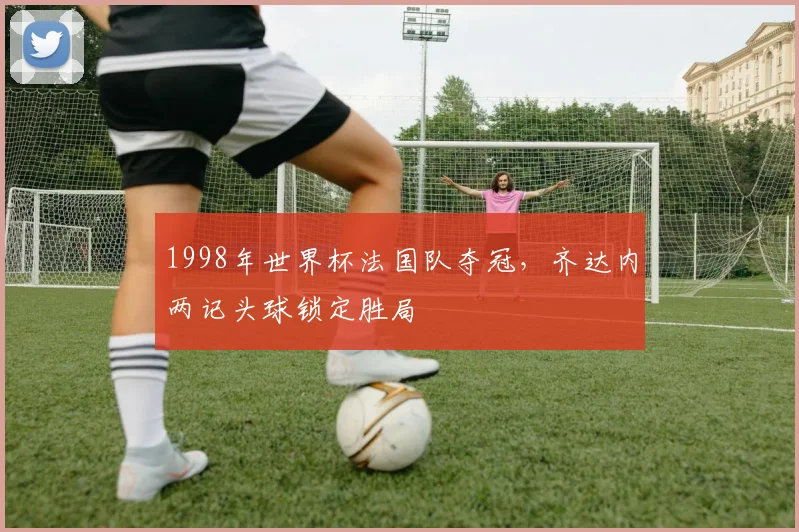 1998年世界杯法国队夺冠，齐达内两记头球锁定胜局