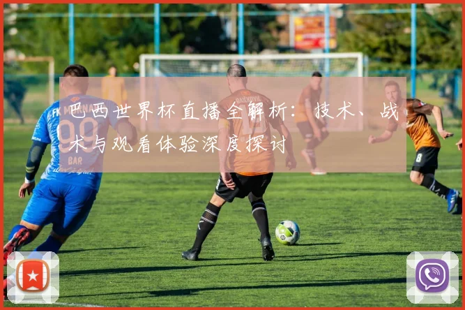 巴西世界杯直播全解析：技术、战术与观看体验深度探讨