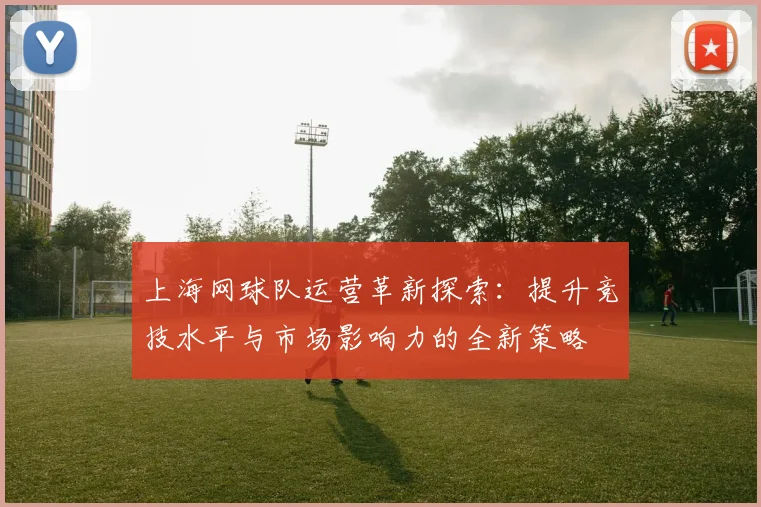 上海网球队运营革新探索：提升竞技水平与市场影响力的全新策略