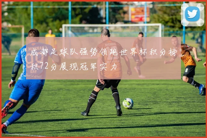 成都足球队强势领跑世界杯积分榜积72分展现冠军实力