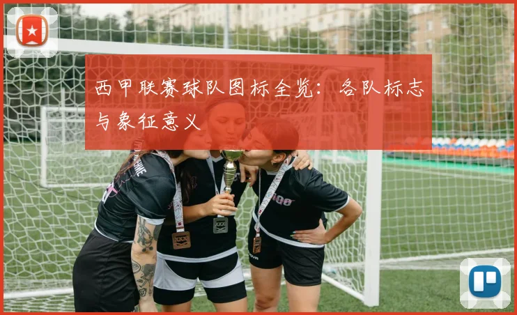 西甲联赛球队图标全览：各队标志与象征意义