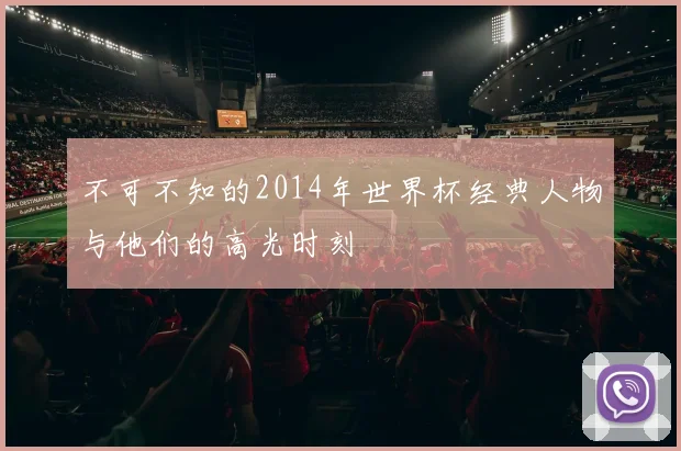 不可不知的2014年世界杯经典人物与他们的高光时刻